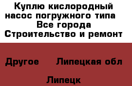 Куплю кислородный насос погружного типа - Все города Строительство и ремонт » Другое   . Липецкая обл.,Липецк г.